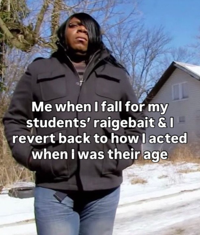 Me when I fall for my students' raigebait & I revert back to how I acted when I was their age