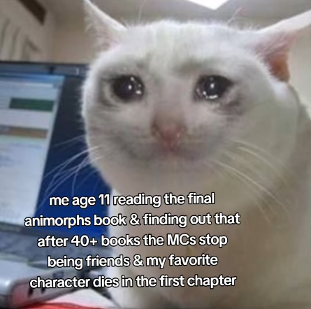 me age 11 reading the final animorphs book & finding out that after 40+ books the MCs stop being friends & my favorite character dies in the first chapter