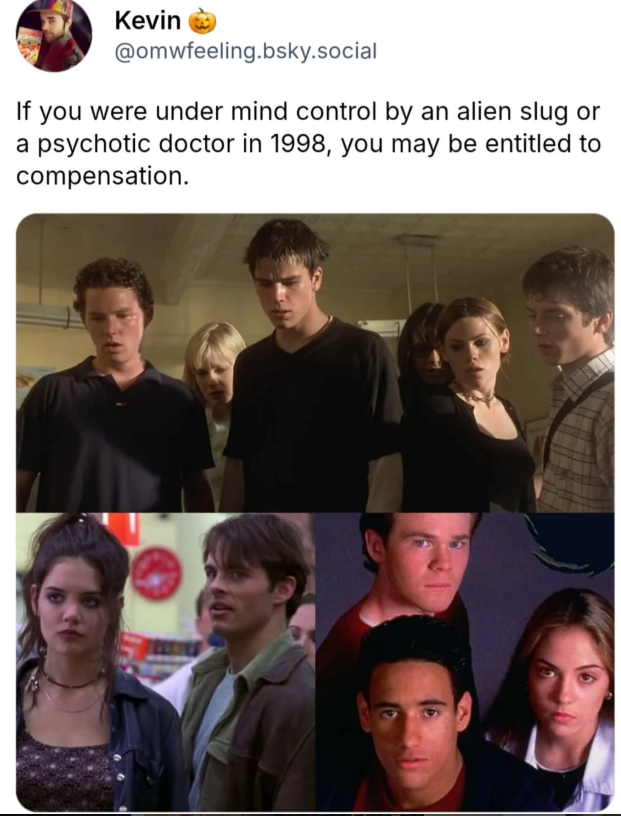 Kevin @omwfeeling.bsky.social If you were under mind control by an alien slug or a psychotic doctor in 1998, you may be entitled to compensation.