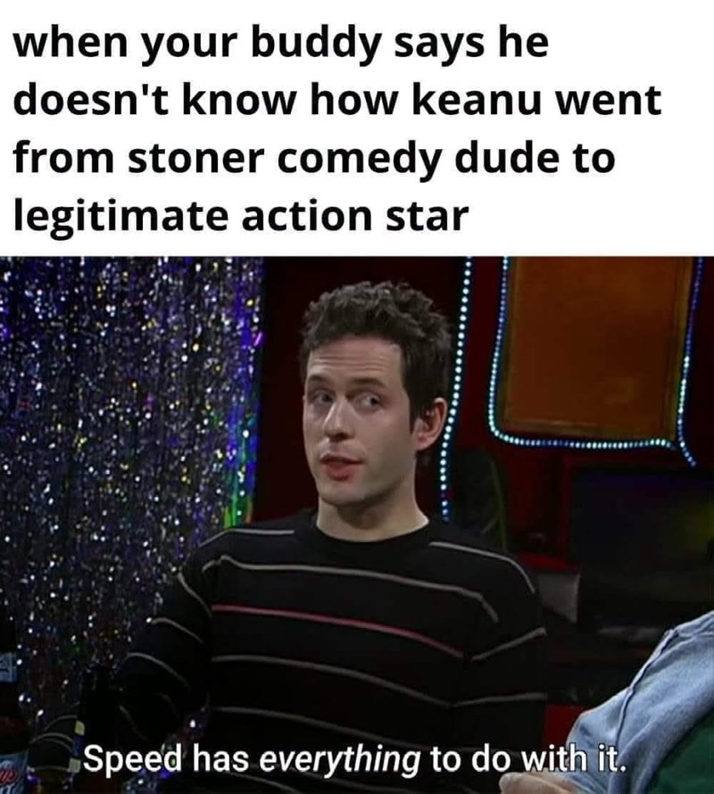 when your buddy says he doesn't know how keanu went from stoner comedy dude to legitimate action star Speed has everything to do with it.