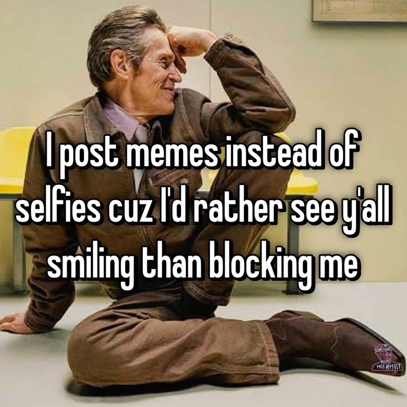 I post memes instead of selfies cuz I'd rather see y'all smiling than blocking me SOMETHING MIME PAGE MYSELF