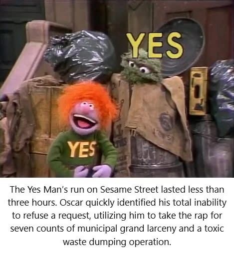 YES YES The Yes Man's run on Sesame Street lasted less than three hours. Oscar quickly identified his total inability to refuse a request, utilizing him to take the rap for seven counts of municipal grand larceny and a toxic waste dumping operation.