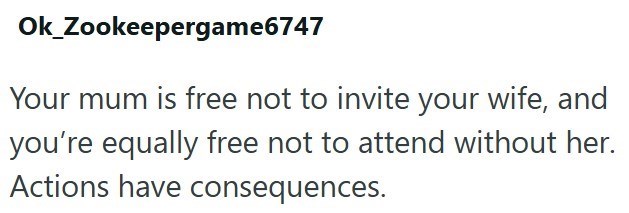 Ok_Zookeepergame6747 Your mum is free not to invite your wife, and you're equally free not to attend without her. Actions have consequences.