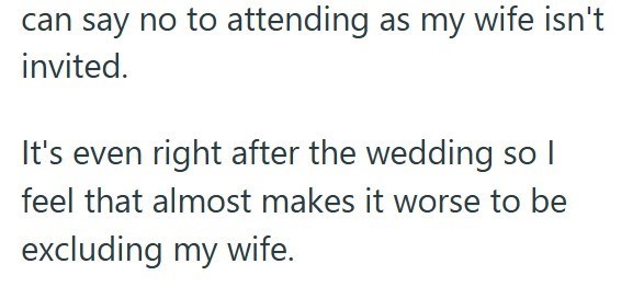 can say no to attending as my wife isn't invited. It's even right after the wedding so I feel that almost makes it worse to be excluding my wife.