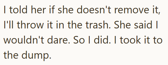 I told her if she doesn't remove it, I'll throw it in the trash. She said I wouldn't dare. So I did. I took it to the dump.
