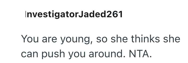 InvestigatorJaded261 You are young, so she thinks she can push you around. NTA.