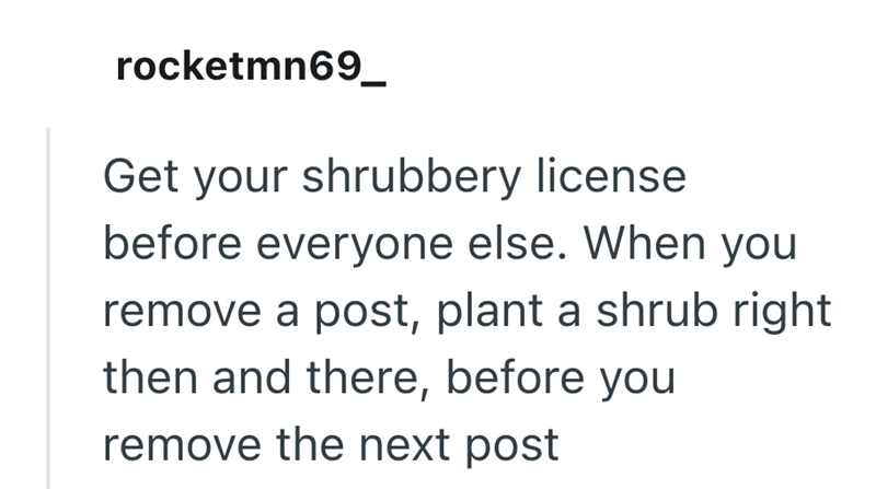 rocketmn69_ Get your shrubbery license before everyone else. When you remove a post, plant a shrub right then and there, before you remove the next post