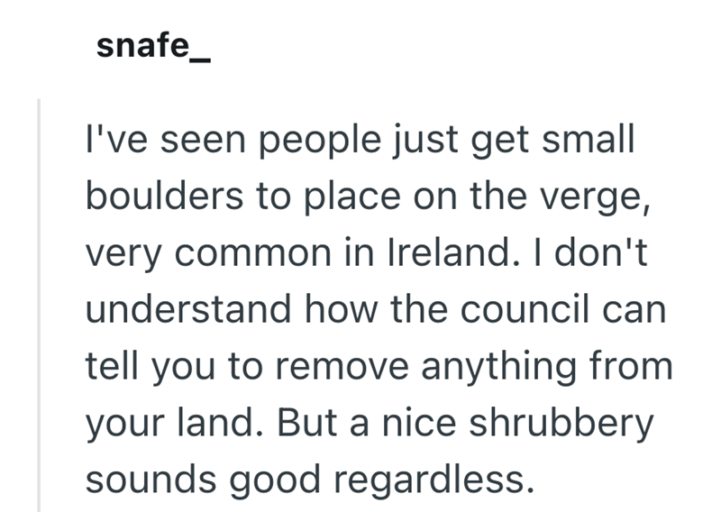 snafe_ I've seen people just get small boulders to place on the verge, very common in Ireland. I don't understand how the council can tell you to remove anything from your land. But a nice shrubbery sounds good regardless.