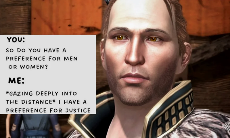 YOU: SO DO YOU HAVE A PREFERENCE FOR MEN OR WOMEN? ME: *GAZING DEEPLY INTO THE DISTANCE* I HAVE A PREFERENCE FOR JUSTICE