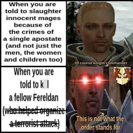 When you are told to slaughter innocent mages because of the crimes of a single apostate (and not just the men, the women and children too) When you are told to k a fellow Fereldan (who helped organize a terrorist attack) Of course knight commander This is not what the order stands for