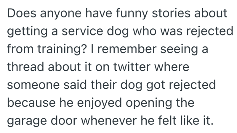 Does anyone have funny stories about getting a service dog who was rejected from training? I remember seeing a thread about it on twitter where someone said their dog got rejected because he enjoyed opening the garage door whenever he felt like it.