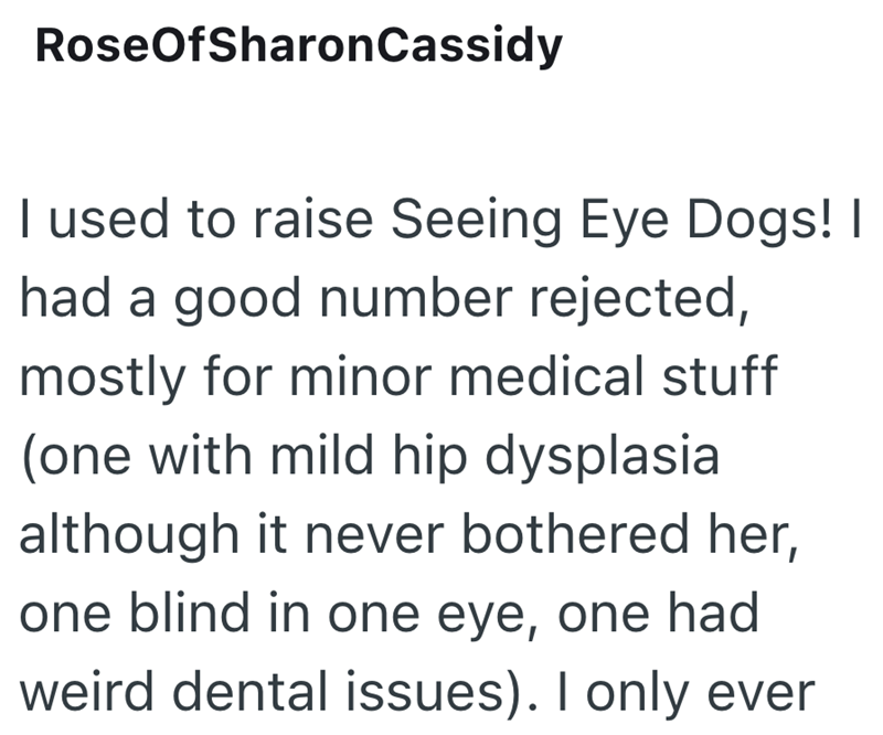 RoseOfSharonCassidy I used to raise Seeing Eye Dogs! I had a good number rejected, mostly for minor medical stuff (one with mild hip dysplasia. although it never bothered her, one blind in one eye, one had weird dental issues). I only ever