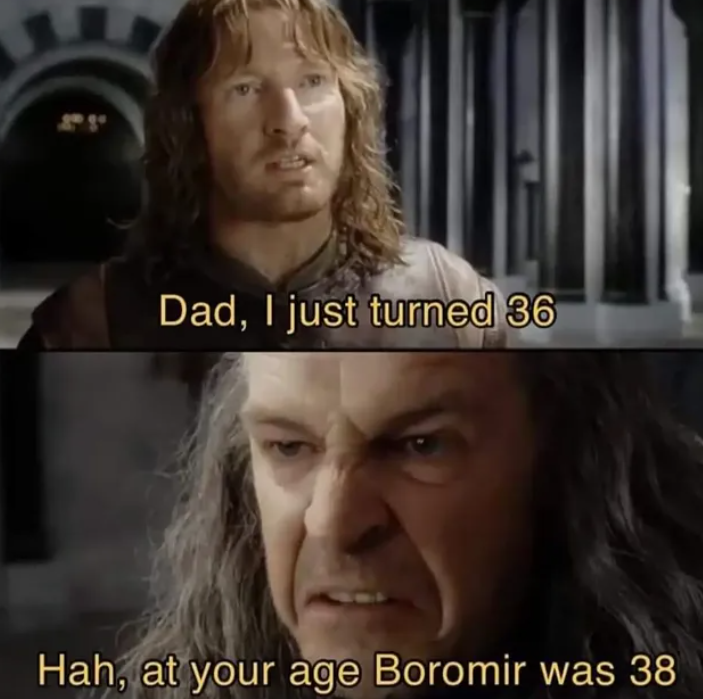Dad, I just turned 36 Hah, at your age Boromir was 38
