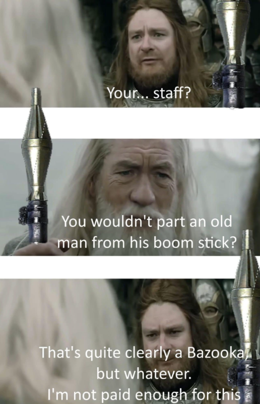 Your... staff? You wouldn't part an old man from his boom stick? That's quite clearly a Bazooka but whatever. I'm not paid enough for this