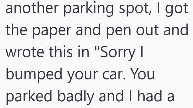 another parking spot, I got the paper and pen out and wrote this in "Sorry I bumped your car. You parked badly and I had a