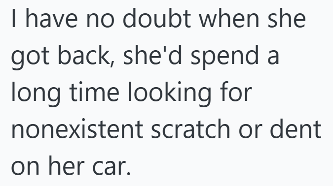 I have no doubt when she got back, she'd spend a long time looking for nonexistent scratch or dent on her car.