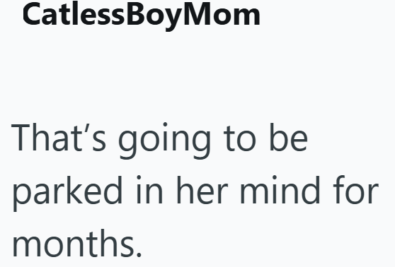 CatlessBoyMom That's going to be parked in her mind for months.