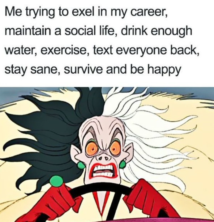 Me trying to exel in my career, maintain a social life, drink enough water, exercise, text everyone back, stay sane, survive and be happy