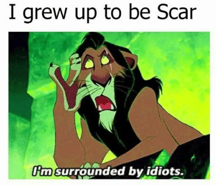 I grew up to be Scar I'm surrounded by idiots.