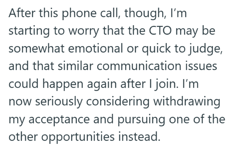 After this phone call, though, I'm starting to worry that the CTO may be somewhat emotional or quick to judge, and that similar communication issues could happen again after I join. I'm now seriously considering withdrawing my acceptance and pursuing one of the other opportunities instead.