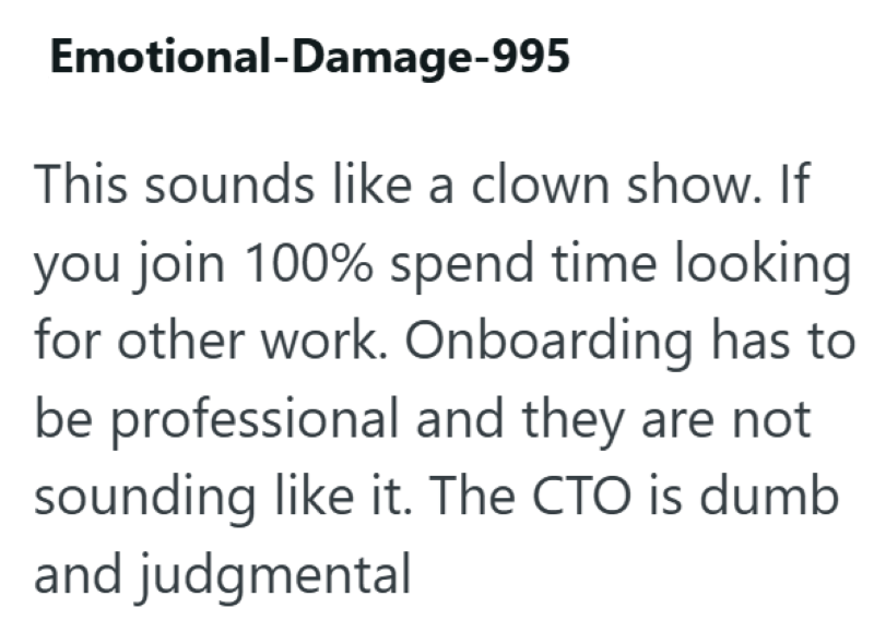Emotional-Damage-995 This sounds like a clown show. If you join 100% spend time looking for other work. Onboarding has to be professional and they are not sounding like it. The CTO is dumb and judgmental