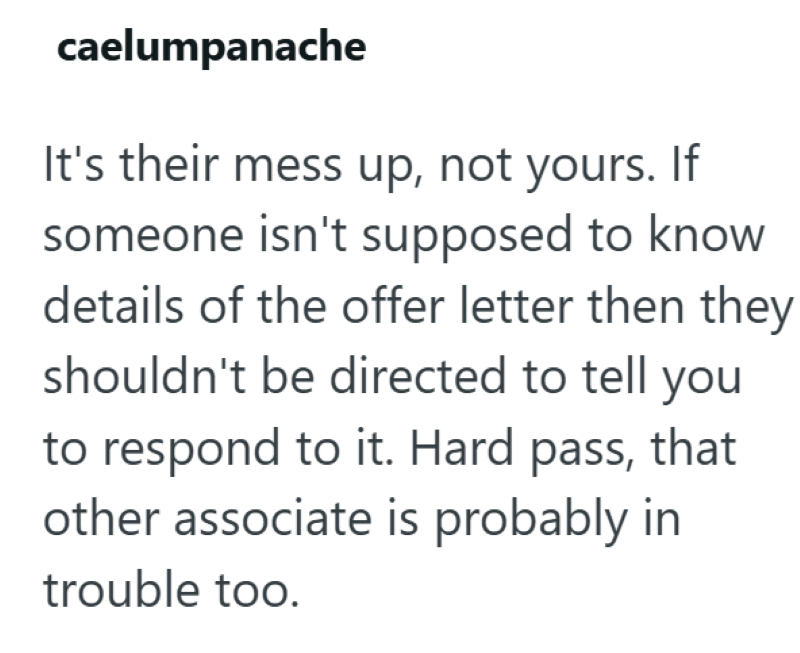 caelumpanache It's their mess up, not yours. If someone isn't supposed to know details of the offer letter then they shouldn't be directed to tell you to respond to it. Hard pass, that other associate is probably in trouble too.