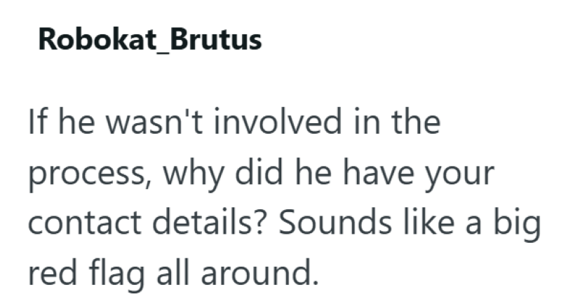 Robokat Brutus If he wasn't involved in the process, why did he have your contact details? Sounds like a big red flag all around.