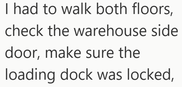 I had to walk both floors, check the warehouse side door, make sure the loading dock was locked,