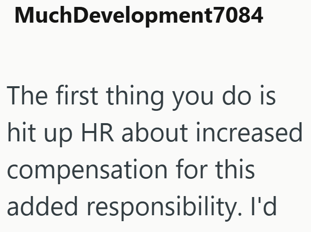 MuchDevelopment7084 The first thing you do is hit up HR about increased compensation for this added responsibility. I'd
