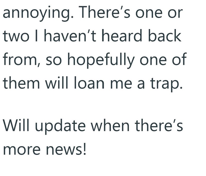 annoying. There's one or two I haven't heard back from, so hopefully one of them will loan me a trap. Will update when there's more news!
