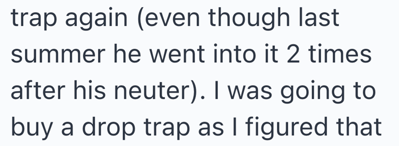 trap again (even though last summer he went into it 2 times after his neuter). I was going to buy a drop trap as I figured that