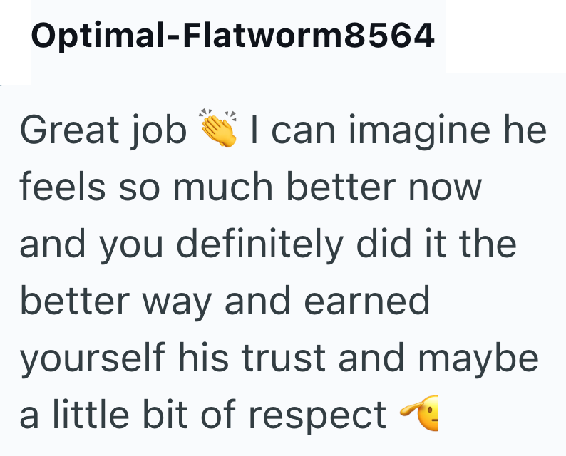 Optimal-Flatworm8564 Great job I can imagine he feels so much better now and you definitely did it the better way and earned yourself his trust and maybe a little bit of respect