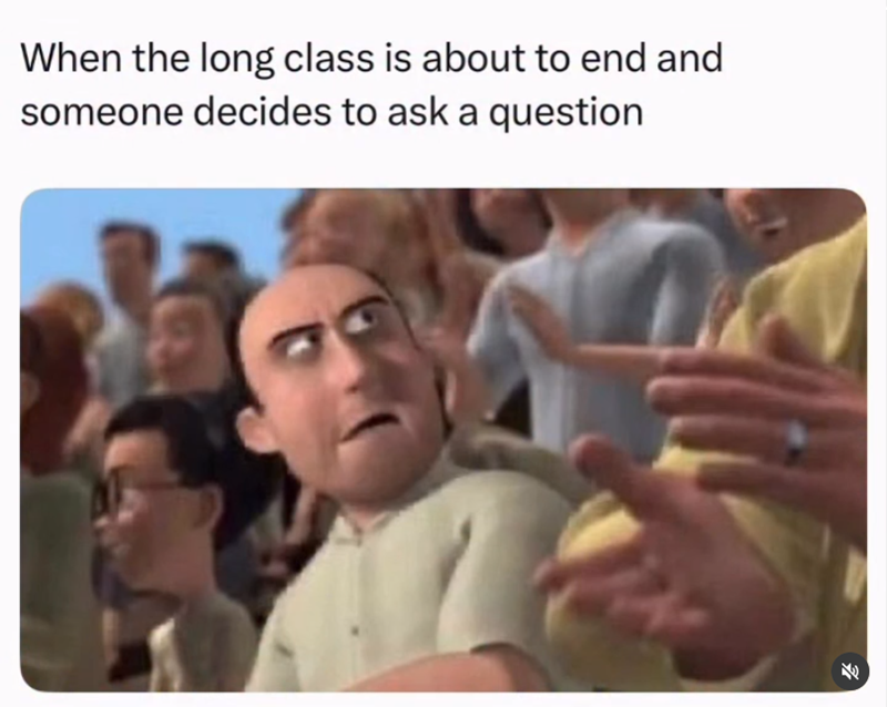 When the long class is about to end and someone decides to ask a question