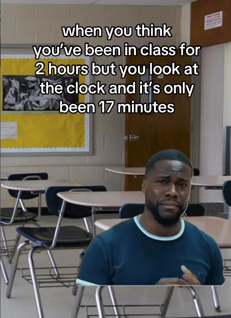 when you think you've been in class for 2 hours but you look at the clock and it's only been 17 minutes