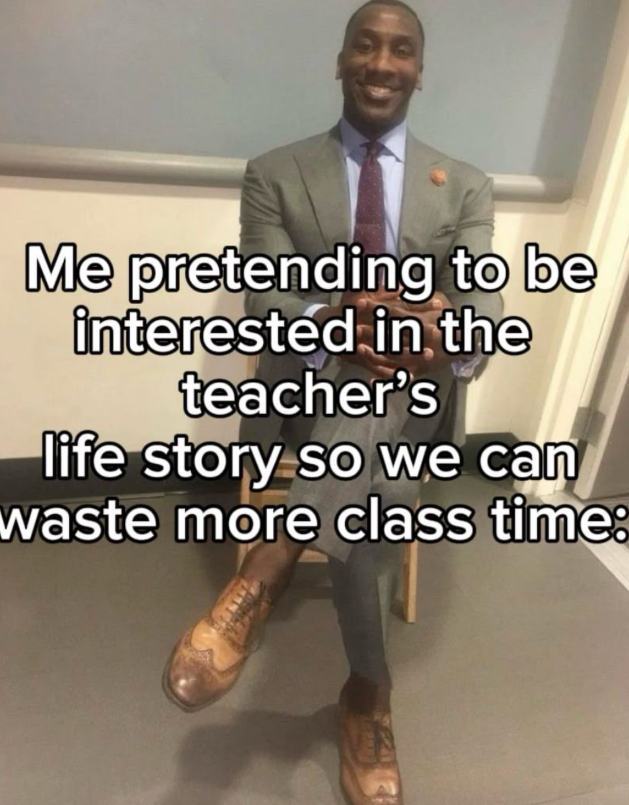 Me pretending to be interested in the teacher's life story so we can waste more class time: