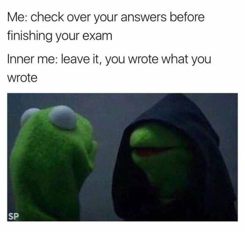Me: check over your answers before finishing your exam Inner me: leave it, you wrote what you wrote SP