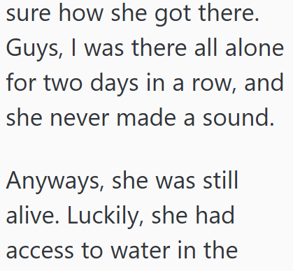 sure how she got there. Guys, I was there all alone for two days in a row, and she never made a sound. Anyways, she was still alive. Luckily, she had access to water in the