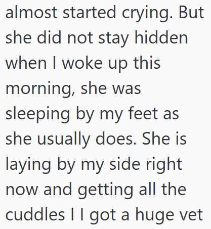 almost started crying. But she did not stay hidden when I woke up this morning, she was sleeping by my feet as she usually does. She is laying by my side right now and getting all the cuddles I got a huge vet
