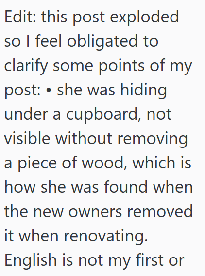 Edit: this post exploded so I feel obligated to clarify some points of my post: ⚫ she was hiding under a cupboard, not visible without removing a piece of wood, which is how she was found when the new owners removed it when renovating. English is not my first or
