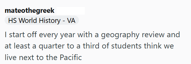 mateothegreek HS World History - VA I start off every year with a geography review and at least a quarter to a third of students think we live next to the Pacific