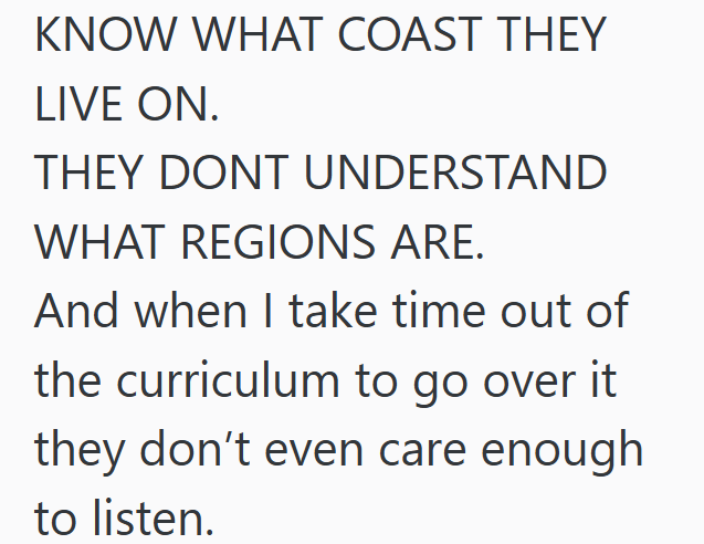 KNOW WHAT COAST THEY LIVE ON. THEY DONT UNDERSTAND WHAT REGIONS ARE. And when I take time out of the curriculum to go over it they don't even care enough to listen.