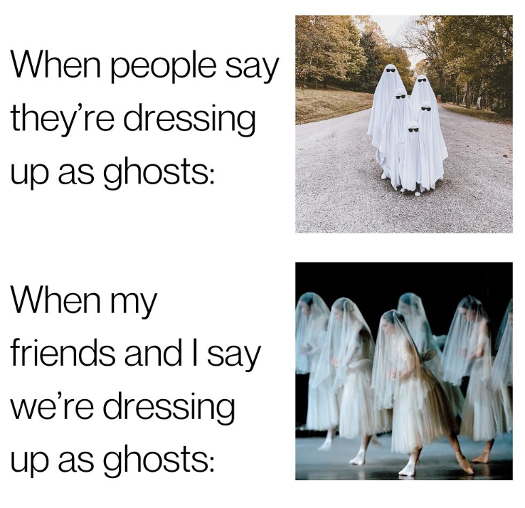 When people say they're dressing up as ghosts: When my friends and I say we're dressing up as ghosts: