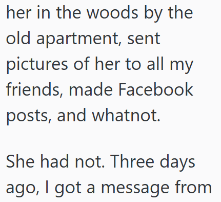 her in the woods by the old apartment, sent pictures of her to all my friends, made Facebook posts, and whatnot. She had not. Three days ago, I got a message from