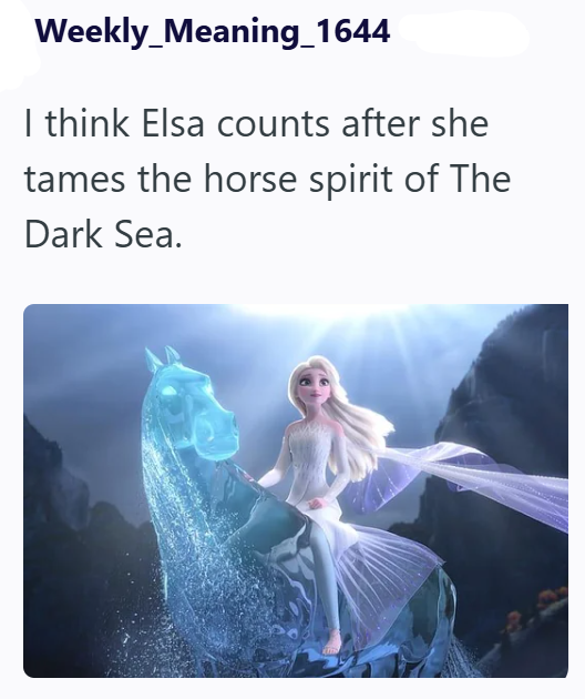 Weekly_Meaning_1644 I think Elsa counts after she tames the horse spirit of The Dark Sea.