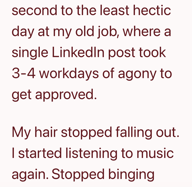 second to the least hectic day at my old job, where a single LinkedIn post took 3-4 workdays of agony to get approved. My hair stopped falling out. I started listening to music again. Stopped binging
