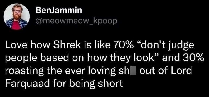 BenJammin @meowmeow_kpoop Love how Shrek is like 70% "don't judge people based on how they look" and 30% roasting the ever loving sh out of Lord Farquaad for being short