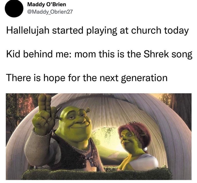 Maddy O'Brien @Maddy Obrien27 Hallelujah started playing at church today Kid behind me: mom this is the Shrek song There is hope for the next generation