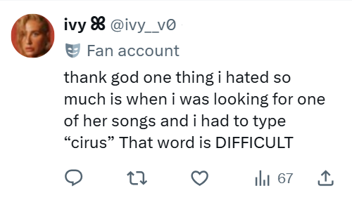 ivy @ivy_v0 Fan account thank god one thing i hated so much is when i was looking for one of her songs and i had to type "cirus" That word is DIFFICULT 27 | 67 ↑