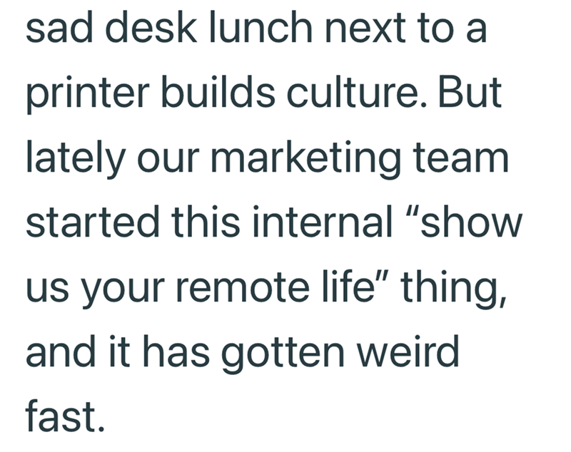 sad desk lunch next to a printer builds culture. But lately our marketing team started this internal "show us your remote life" thing, and it has gotten weird fast.