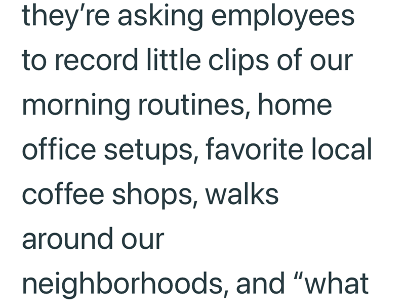 they're asking employees to record little clips of our morning routines, home office setups, favorite local coffee shops, walks around our neighborhoods, and "what